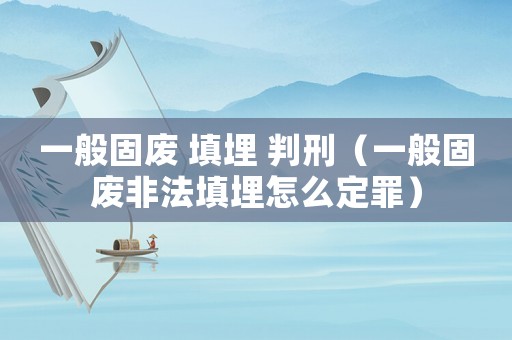 一般固廢 填埋 判刑（一般固廢非法填埋怎么定罪）