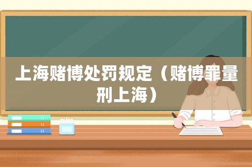 上海賭博處罰規定（賭博罪量刑上海）