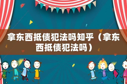 拿東西抵債犯法嗎知乎（拿東西抵債犯法嗎）