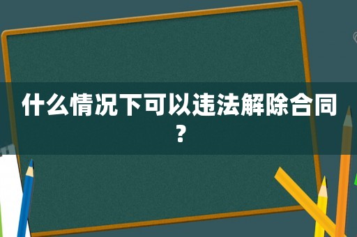 什么情況下可以違法解除合同？
