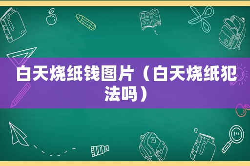 白天燒紙錢圖片（白天燒紙犯法嗎）