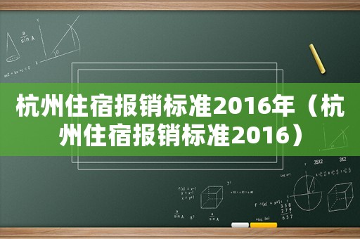 杭州住宿報(bào)銷標(biāo)準(zhǔn)2016年（杭州住宿報(bào)銷標(biāo)準(zhǔn)2016）