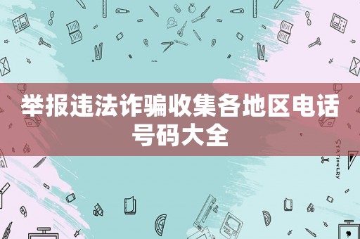 舉報違法詐騙收集各地區電話號碼大全