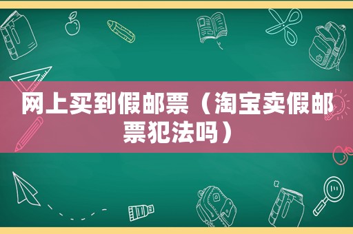 網上買到假郵票（淘寶賣假郵票犯法嗎）