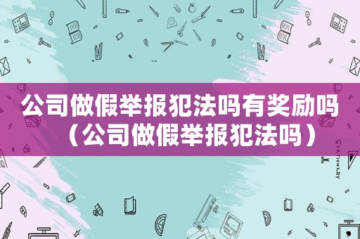 公司做假舉報犯法嗎有獎勵嗎（公司做假舉報犯法嗎）
