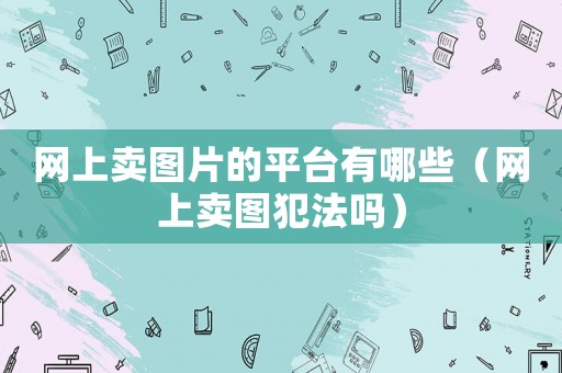 網(wǎng)上賣圖片的平臺(tái)有哪些（網(wǎng)上賣圖犯法嗎）