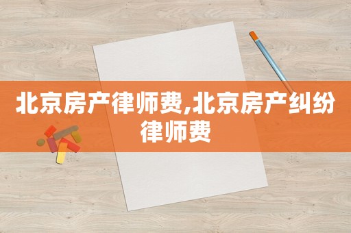 北京房產(chǎn)律師費,北京房產(chǎn)糾紛律師費
