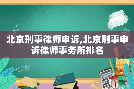 北京刑事律師申訴,北京刑事申訴律師事務所排名