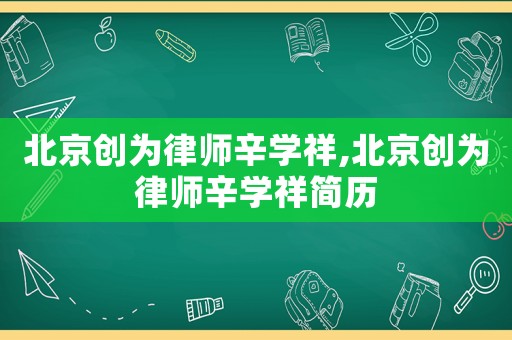 北京創(chuàng)為律師辛學(xué)祥,北京創(chuàng)為律師辛學(xué)祥簡歷
