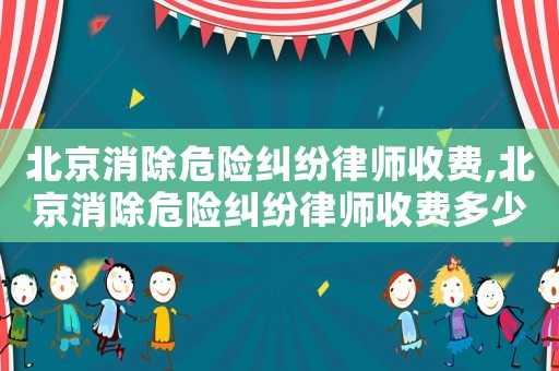 北京消除危險糾紛律師收費,北京消除危險糾紛律師收費多少