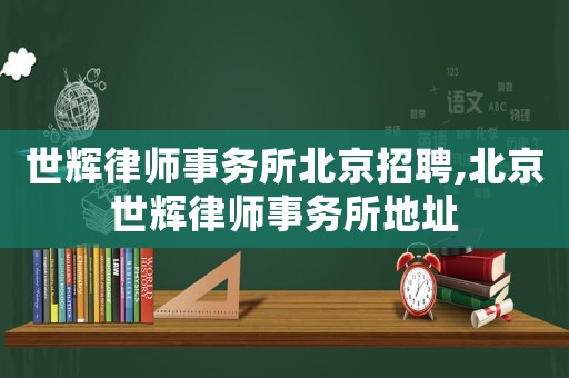 世輝律師事務所北京招聘,北京世輝律師事務所地址