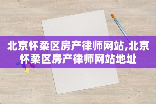 北京懷柔區房產律師網站,北京懷柔區房產律師網站地址