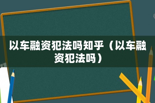 以車融資犯法嗎知乎（以車融資犯法嗎）