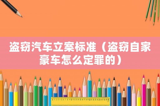 盜竊汽車立案標準（盜竊自家豪車怎么定罪的）