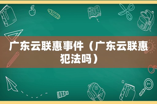 廣東云聯惠事件（廣東云聯惠犯法嗎）