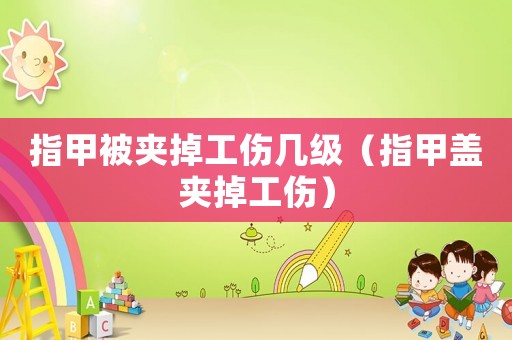 指甲被夾掉工傷幾級（指甲蓋夾掉工傷）