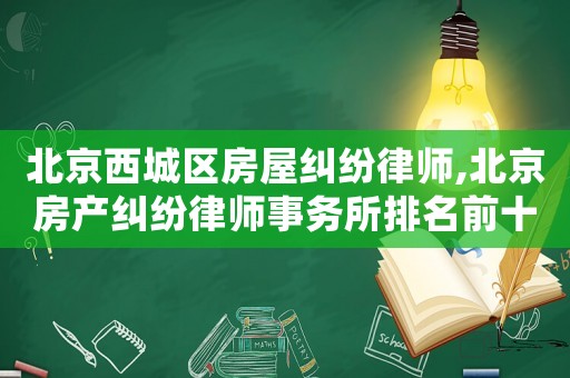 北京西城區(qū)房屋糾紛律師,北京房產(chǎn)糾紛律師事務(wù)所排名前十名