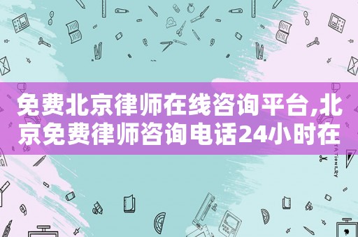 免費北京律師在線咨詢平臺,北京免費律師咨詢電話24小時在線