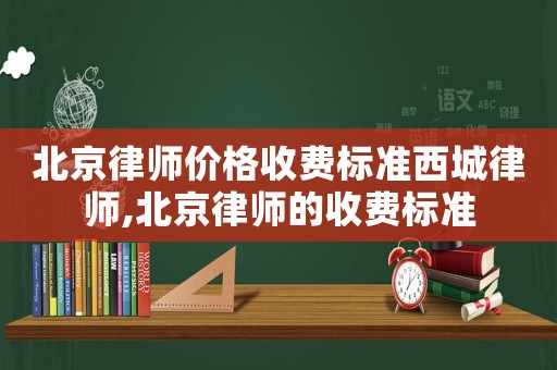 北京律師價(jià)格收費(fèi)標(biāo)準(zhǔn)西城律師,北京律師的收費(fèi)標(biāo)準(zhǔn)