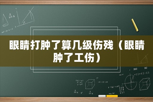 眼睛打腫了算幾級傷殘（眼睛腫了工傷）