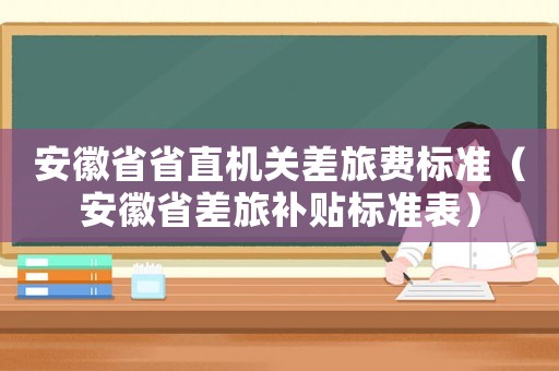 安徽省省直機關差旅費標準（安徽省差旅補貼標準表）