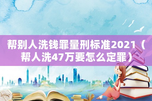 幫別人洗錢罪量刑標準2021（幫人洗47萬要怎么定罪）