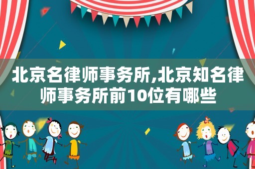 北京名律師事務所,北京知名律師事務所前10位有哪些