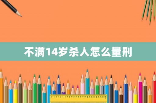 不滿14歲殺人怎么量刑