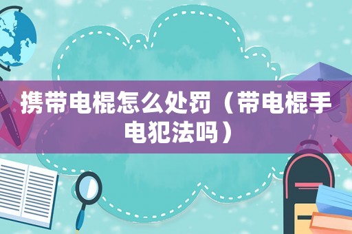 攜帶電棍怎么處罰（帶電棍手電犯法嗎）