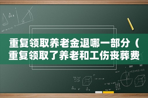 重復領取養老金退哪一部分（重復領取了養老和工傷喪葬費）