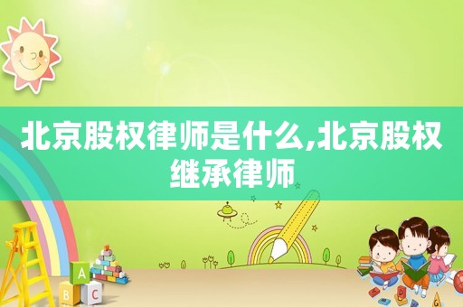 北京股權律師是什么,北京股權繼承律師