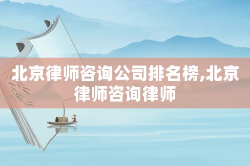 北京律師咨詢公司排名榜,北京律師咨詢律師