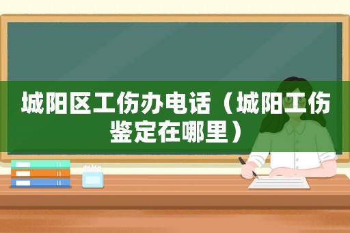 城陽區工傷辦電話（城陽工傷鑒定在哪里）