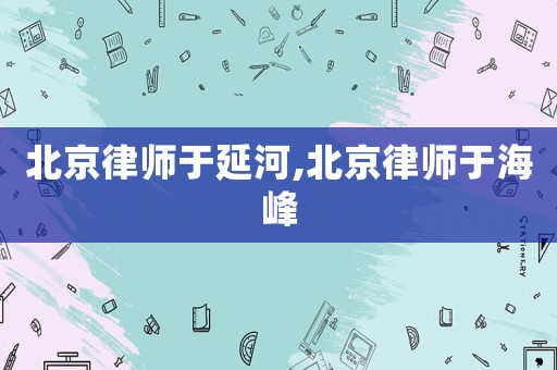 北京律師于延河,北京律師于海峰