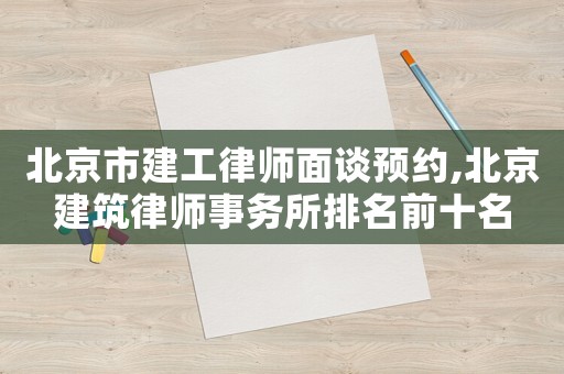北京市建工律師面談預約,北京建筑律師事務所排名前十名