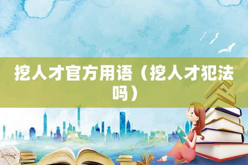 挖人才官方用語（挖人才犯法嗎）