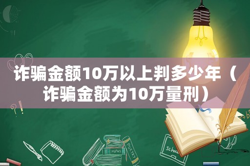 詐騙金額10萬以上判多少年（詐騙金額為10萬量刑）