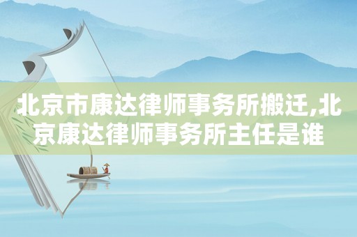 北京市康達律師事務所搬遷,北京康達律師事務所主任是誰