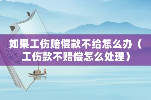 如果工傷賠償款不給怎么辦（工傷款不賠償怎么處理）