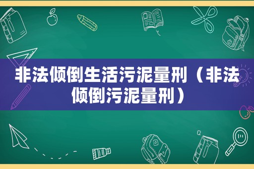 非法傾倒生活污泥量刑（非法傾倒污泥量刑）