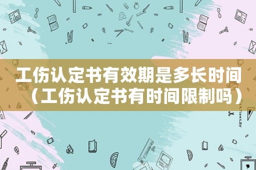 工傷認定書有效期是多長時間（工傷認定書有時間限制嗎）