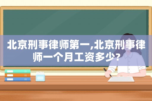 北京刑事律師第一,北京刑事律師一個月工資多少?