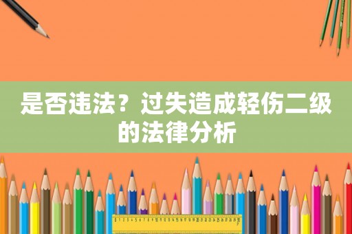 是否違法？過失造成輕傷二級的法律分析