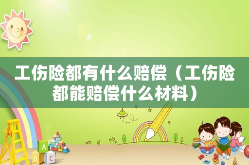 工傷險都有什么賠償（工傷險都能賠償什么材料）
