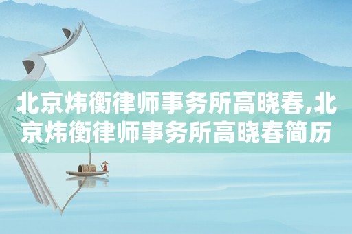 北京煒衡律師事務所高曉春,北京煒衡律師事務所高曉春簡歷
