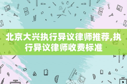 北京大興執行異議律師推薦,執行異議律師收費標準