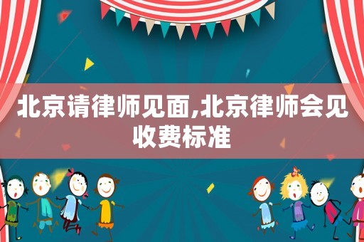 北京請律師見面,北京律師會見收費標準