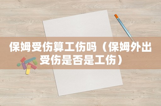 保姆受傷算工傷嗎（保姆外出受傷是否是工傷）