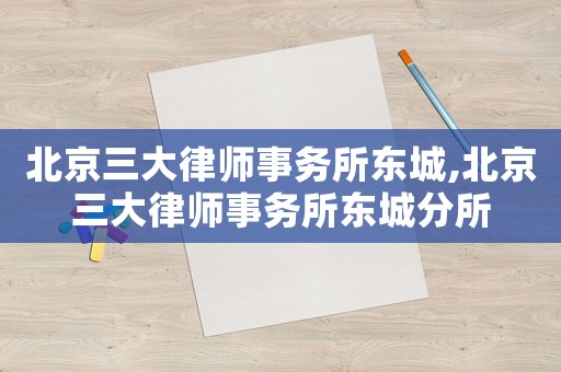北京三大律師事務(wù)所東城,北京三大律師事務(wù)所東城分所