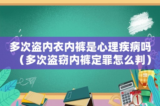 多次盜內(nèi)衣內(nèi)褲是心理疾病嗎（多次盜竊內(nèi)褲定罪怎么判）